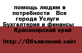 помощь людям в потребности - Все города Услуги » Бухгалтерия и финансы   . Красноярский край